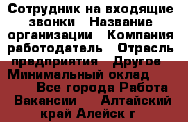 Сотрудник на входящие звонки › Название организации ­ Компания-работодатель › Отрасль предприятия ­ Другое › Минимальный оклад ­ 12 000 - Все города Работа » Вакансии   . Алтайский край,Алейск г.